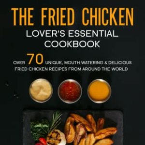 The Fried Chicken Lover's Essential Cookbook: Over 70 Chicken Recipes