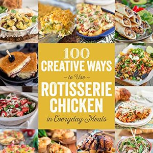 100 Creative Ways To Use Rotisserie Chicken In Everyday Meals