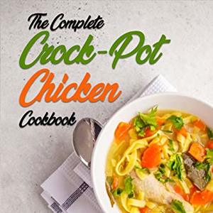 The Complete Crock-Pot Chicken Cookbook: 800 Insanely Delicious And Nutritious Recipes