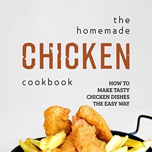 The Homemade Chicken Cookbook: Make Tasty Chicken Dishes The Easy Way
